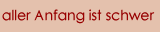 aller Anfang ist schwer